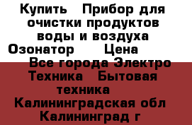 Купить : Прибор для очистки продуктов,воды и воздуха.Озонатор    › Цена ­ 25 500 - Все города Электро-Техника » Бытовая техника   . Калининградская обл.,Калининград г.